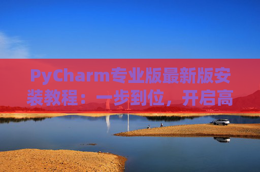 PyCharm专业版最新版安装教程：一步到位，开启高效Python开发之旅